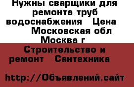 Нужны сварщики для ремонта труб водоснабжения › Цена ­ 600 - Московская обл., Москва г. Строительство и ремонт » Сантехника   